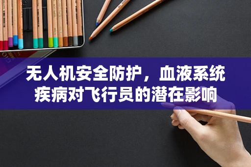 无人机安全防护，血液系统疾病对飞行员的潜在影响