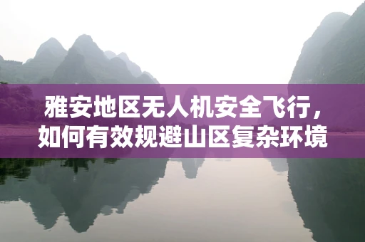 雅安地区无人机安全飞行，如何有效规避山区复杂环境风险？