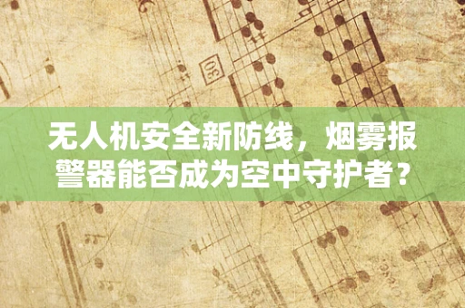 无人机安全新防线，烟雾报警器能否成为空中守护者？