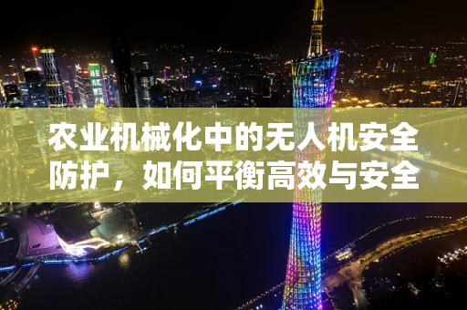 农业机械化中的无人机安全防护，如何平衡高效与安全？