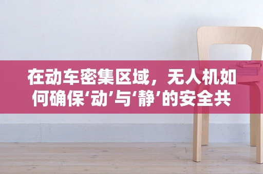 在动车密集区域，无人机如何确保‘动’与‘静’的安全共存？