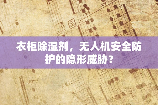 衣柜除湿剂，无人机安全防护的隐形威胁？