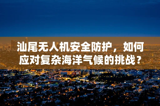 汕尾无人机安全防护，如何应对复杂海洋气候的挑战？