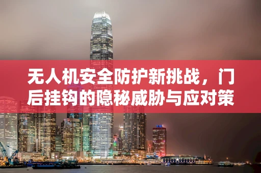 无人机安全防护新挑战，门后挂钩的隐秘威胁与应对策略