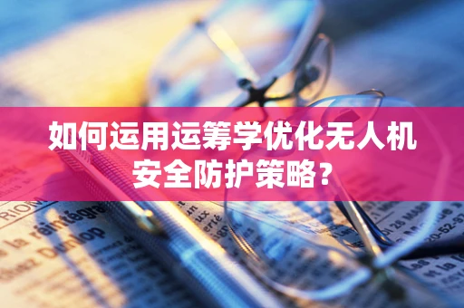 如何运用运筹学优化无人机安全防护策略？