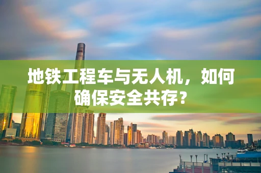 地铁工程车与无人机，如何确保安全共存？