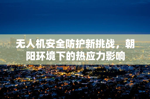 无人机安全防护新挑战，朝阳环境下的热应力影响