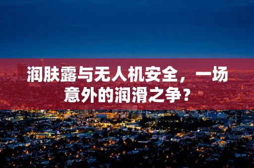 润肤露与无人机安全，一场意外的润滑之争？