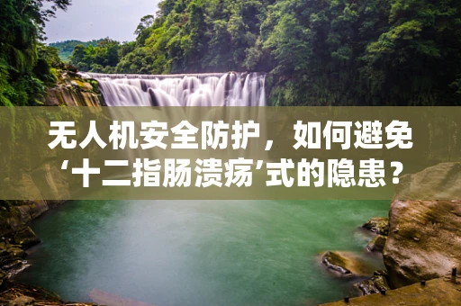 无人机安全防护，如何避免‘十二指肠溃疡’式的隐患？