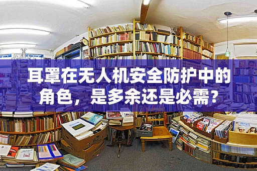 耳罩在无人机安全防护中的角色，是多余还是必需？