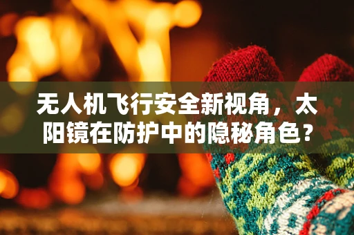 无人机飞行安全新视角，太阳镜在防护中的隐秘角色？