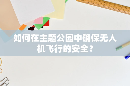 如何在主题公园中确保无人机飞行的安全？