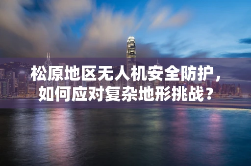 松原地区无人机安全防护，如何应对复杂地形挑战？