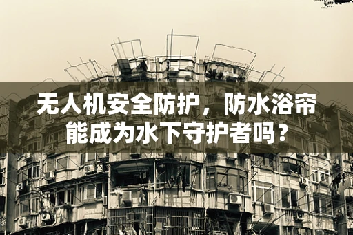 无人机安全防护，防水浴帘能成为水下守护者吗？