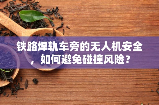 铁路焊轨车旁的无人机安全，如何避免碰撞风险？
