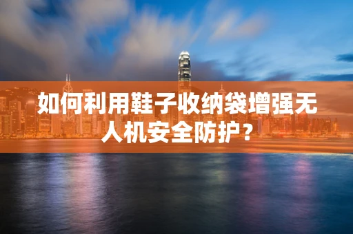 如何利用鞋子收纳袋增强无人机安全防护？