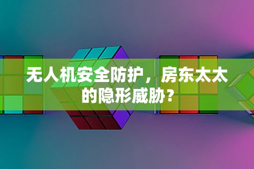 无人机安全防护，房东太太的隐形威胁？