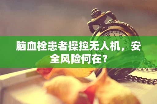 脑血栓患者操控无人机，安全风险何在？