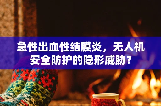 急性出血性结膜炎，无人机安全防护的隐形威胁？