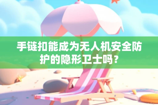 手链扣能成为无人机安全防护的隐形卫士吗？