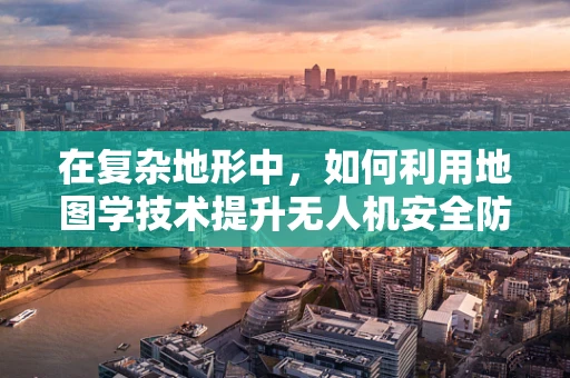 在复杂地形中，如何利用地图学技术提升无人机安全防护？