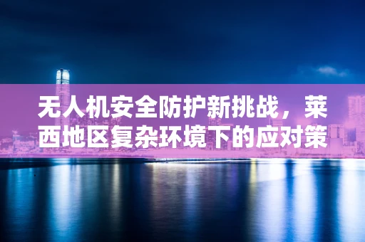 无人机安全防护新挑战，莱西地区复杂环境下的应对策略