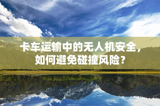 卡车运输中的无人机安全，如何避免碰撞风险？