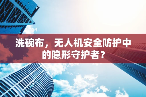洗碗布，无人机安全防护中的隐形守护者？