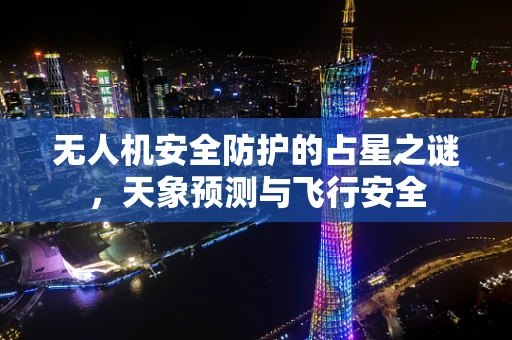 无人机安全防护的占星之谜，天象预测与飞行安全