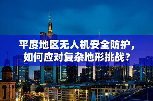 平度地区无人机安全防护，如何应对复杂地形挑战？