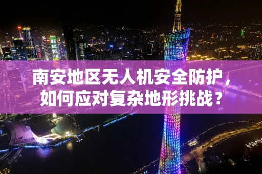 南安地区无人机安全防护，如何应对复杂地形挑战？