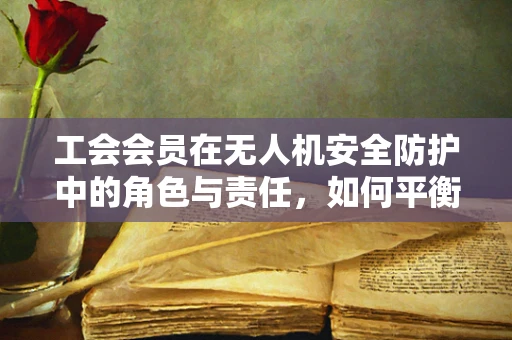 工会会员在无人机安全防护中的角色与责任，如何平衡个人权益与公共安全？