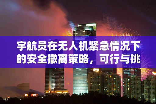 宇航员在无人机紧急情况下的安全撤离策略，可行与挑战并存？