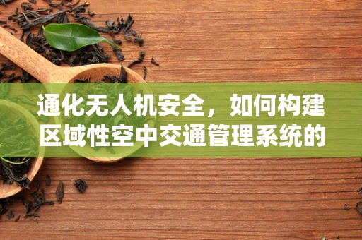 通化无人机安全，如何构建区域性空中交通管理系统的关键挑战？