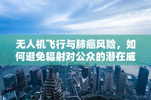 无人机飞行与肺癌风险，如何避免辐射对公众的潜在威胁？