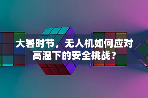 大暑时节，无人机如何应对高温下的安全挑战？