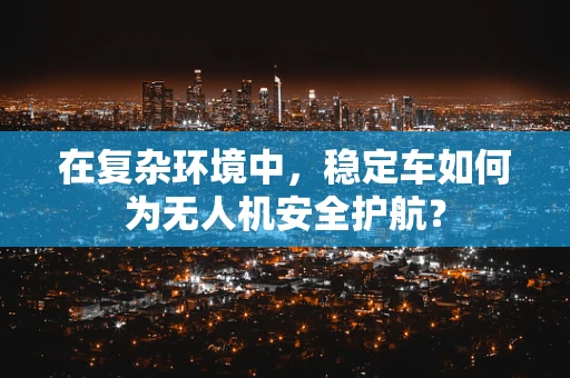 在复杂环境中，稳定车如何为无人机安全护航？