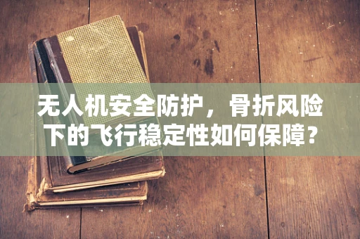 无人机安全防护，骨折风险下的飞行稳定性如何保障？