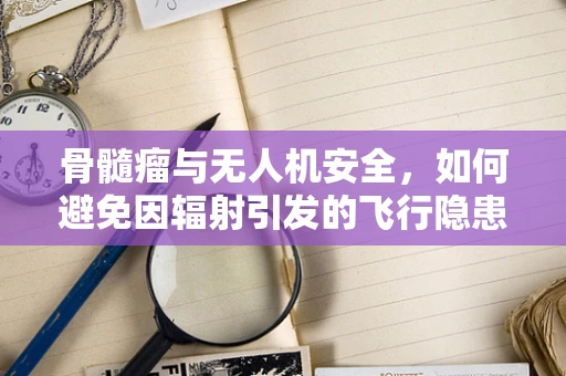 骨髓瘤与无人机安全，如何避免因辐射引发的飞行隐患？