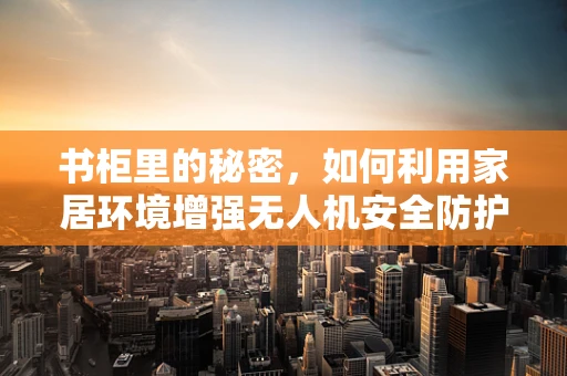 书柜里的秘密，如何利用家居环境增强无人机安全防护？