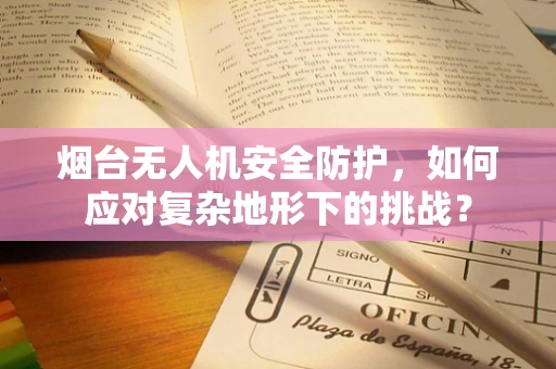 烟台无人机安全防护，如何应对复杂地形下的挑战？