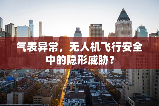 气表异常，无人机飞行安全中的隐形威胁？