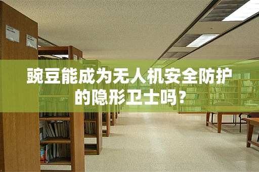 豌豆能成为无人机安全防护的隐形卫士吗？