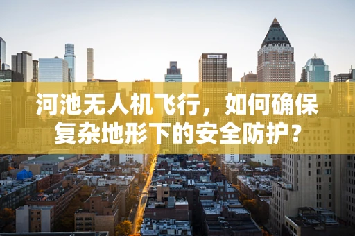河池无人机飞行，如何确保复杂地形下的安全防护？