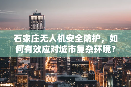 石家庄无人机安全防护，如何有效应对城市复杂环境？