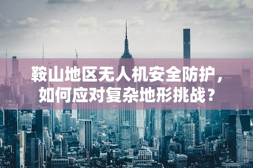 鞍山地区无人机安全防护，如何应对复杂地形挑战？