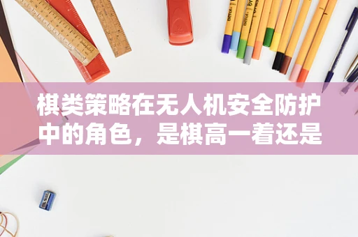 棋类策略在无人机安全防护中的角色，是棋高一着还是画蛇添足？