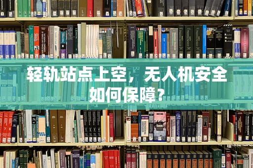 轻轨站点上空，无人机安全如何保障？