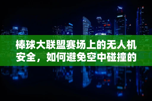 棒球大联盟赛场上的无人机安全，如何避免空中碰撞的挑战？