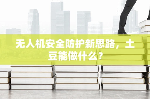 无人机安全防护新思路，土豆能做什么？